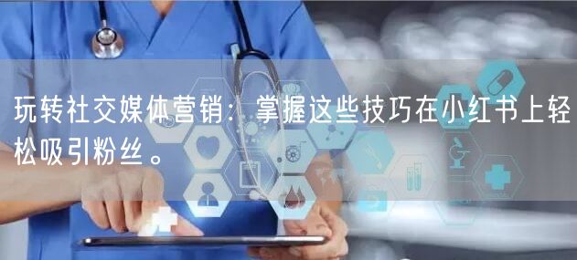 玩转社交媒体营销：掌握这些技巧在小红书上轻松吸引粉丝。