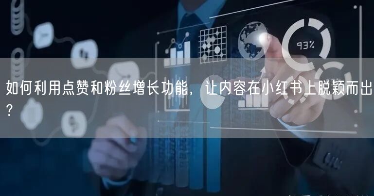 如何利用点赞和粉丝增长功能，让内容在小红书上脱颖而出？