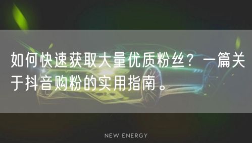 如何快速获取大量优质粉丝？一篇关于抖音购粉的实用指南。