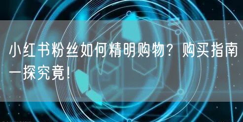 小红书粉丝如何精明购物？购买指南一探究竟！