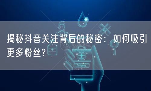 揭秘抖音关注背后的秘密：如何吸引更多粉丝?