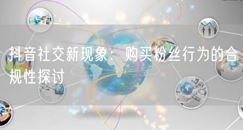 抖音社交新现象：购买粉丝行为的合规性探讨