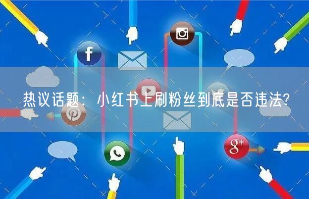 热议话题：小红书上刷粉丝到底是否违法?
