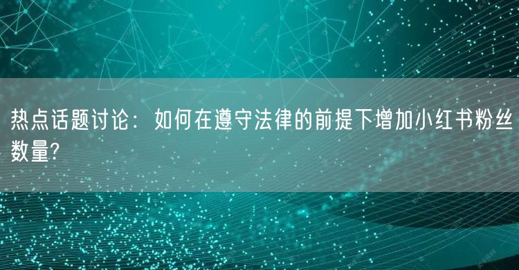 热点话题讨论：如何在遵守法律的前提下增加小红书粉丝数量?