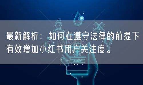 最新解析：如何在遵守法律的前提下有效增加小红书用户关注度。