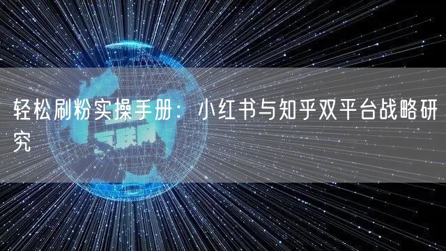 轻松刷粉实操手册：小红书与知乎双平台战略研究