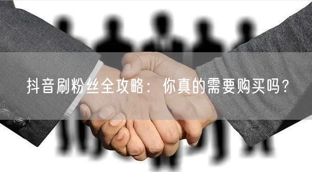 抖音刷粉丝全攻略：你真的需要购买吗？