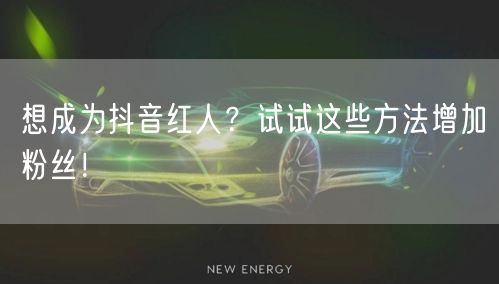 想成为抖音红人？试试这些方法增加粉丝！