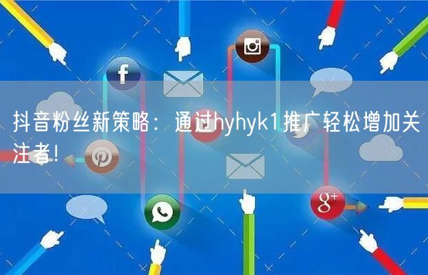 抖音粉丝新策略：通过hyhyk1推广轻松增加关注者！