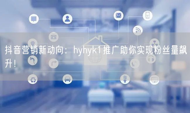 抖音营销新动向：hyhyk1推广助你实现粉丝量飙升！