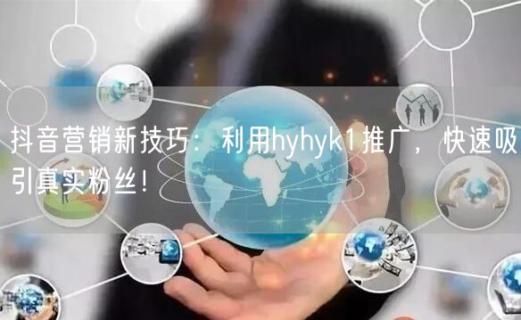 抖音营销新技巧：利用hyhyk1推广，快速吸引真实粉丝！