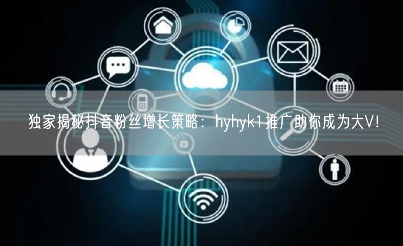 独家揭秘抖音粉丝增长策略：hyhyk1推广助你成为大V！