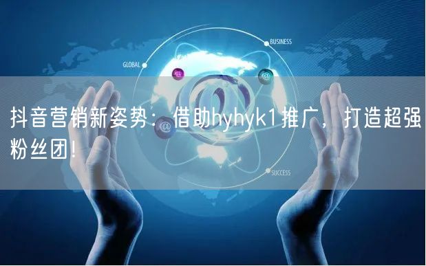 抖音营销新姿势：借助hyhyk1推广，打造超强粉丝团！