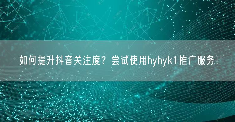 如何提升抖音关注度？尝试使用hyhyk1推广服务！