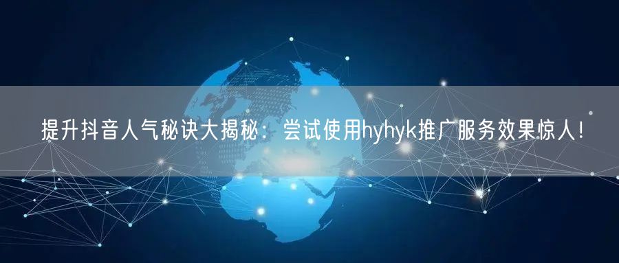 提升抖音人气秘诀大揭秘：尝试使用hyhyk推广服务效果惊人！