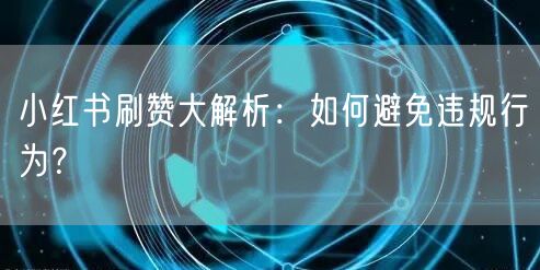 小红书刷赞大解析：如何避免违规行为？