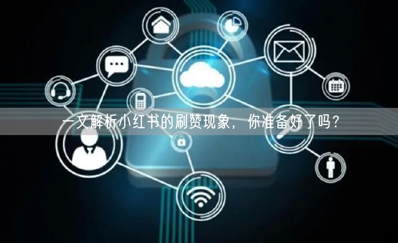 一文解析小红书的刷赞现象，你准备好了吗？