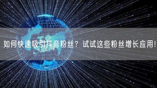 如何快速吸引抖音粉丝？试试这些粉丝增长应用！
