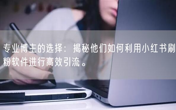 专业博主的选择：揭秘他们如何利用小红书刷粉软件进行高效引流。