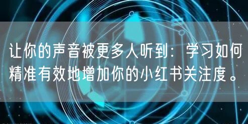 让你的声音被更多人听到：学习如何精准有效地增加你的小红书关注度。