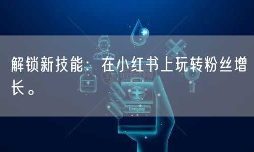 解锁新技能：在小红书上玩转粉丝增长。