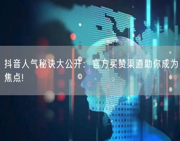 抖音人气秘诀大公开：官方买赞渠道助你成为焦点!