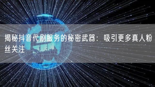 揭秘抖音代刷服务的秘密武器：吸引更多真人粉丝关注