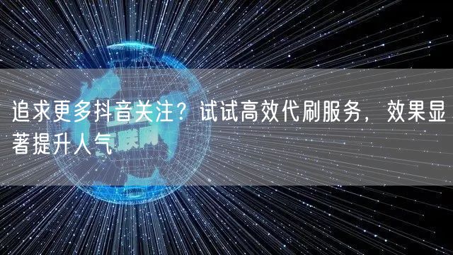 追求更多抖音关注？试试高效代刷服务，效果显著提升人气