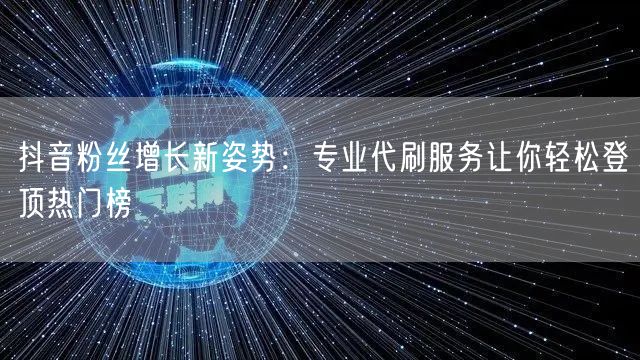 抖音粉丝增长新姿势：专业代刷服务让你轻松登顶热门榜