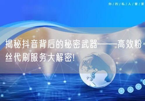 揭秘抖音背后的秘密武器——高效粉丝代刷服务大解密!