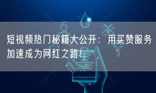 短视频热门秘籍大公开：用买赞服务加速成为网红之路！
