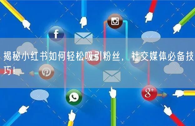揭秘小红书如何轻松吸引粉丝，社交媒体必备技巧！
