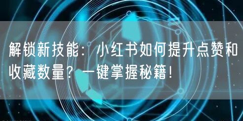 解锁新技能：小红书如何提升点赞和收藏数量？一键掌握秘籍！