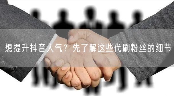 想提升抖音人气？先了解这些代刷粉丝的细节