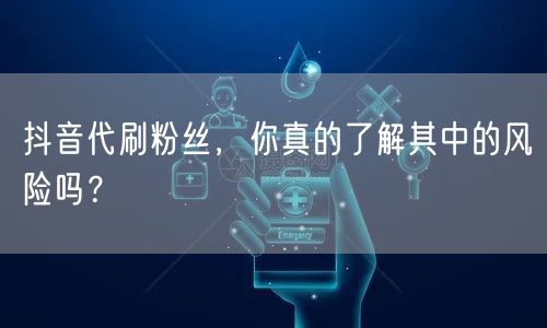 抖音代刷粉丝，你真的了解其中的风险吗？