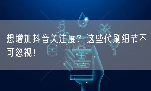 想增加抖音关注度？这些代刷细节不可忽视！