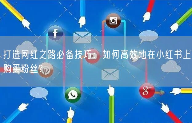 打造网红之路必备技巧：如何高效地在小红书上购买粉丝?
