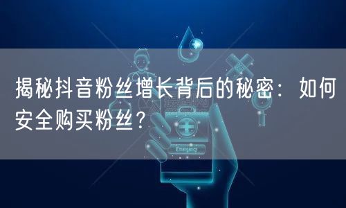 揭秘抖音粉丝增长背后的秘密：如何安全购买粉丝？