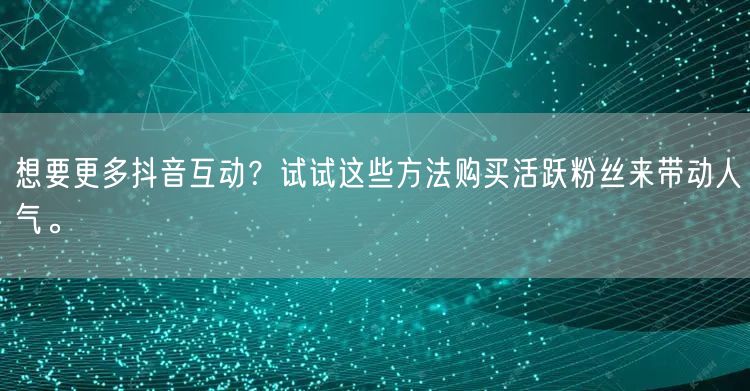 想要更多抖音互动？试试这些方法购买活跃粉丝来带动人气。