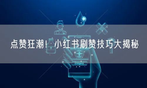 点赞狂潮！小红书刷赞技巧大揭秘