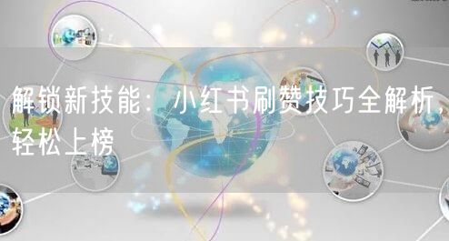 解锁新技能：小红书刷赞技巧全解析，轻松上榜