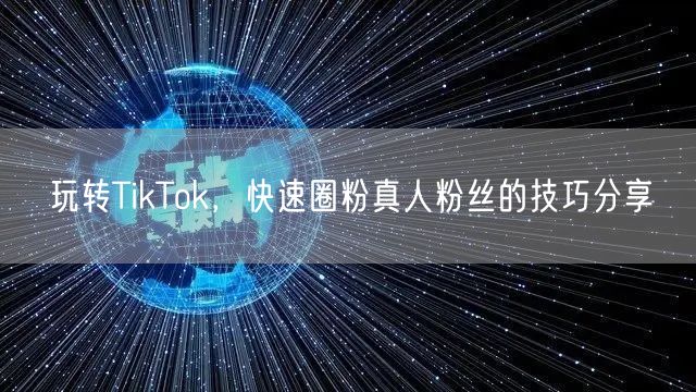 玩转TikTok，快速圈粉真人粉丝的技巧分享