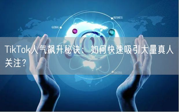 TikTok人气飙升秘诀：如何快速吸引大量真人关注？