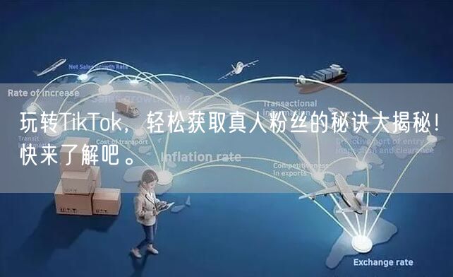 玩转TikTok，轻松获取真人粉丝的秘诀大揭秘！快来了解吧。