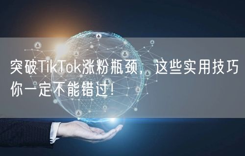 突破TikTok涨粉瓶颈，这些实用技巧你一定不能错过！